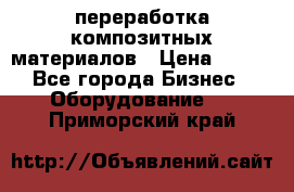 переработка композитных материалов › Цена ­ 100 - Все города Бизнес » Оборудование   . Приморский край